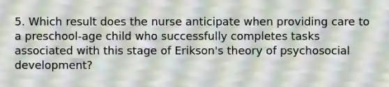 5. Which result does the nurse anticipate when providing care to a preschool-age child who successfully completes tasks associated with this stage of Erikson's theory of psychosocial development?