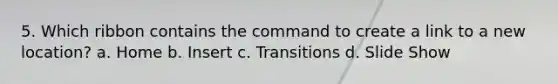 5. Which ribbon contains the command to create a link to a new location? a. Home b. Insert c. Transitions d. Slide Show