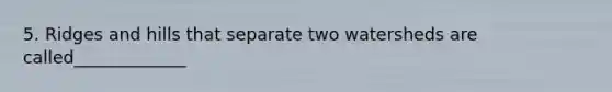 5. Ridges and hills that separate two watersheds are called_____________