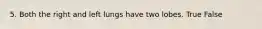 5. Both the right and left lungs have two lobes. True False