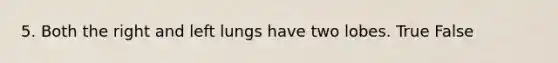 5. Both the right and left lungs have two lobes. True False