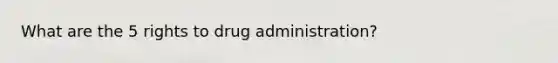 What are the 5 rights to drug administration?