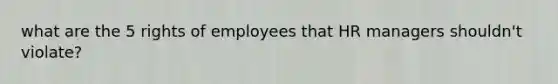 what are the 5 rights of employees that HR managers shouldn't violate?