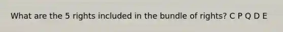 What are the 5 rights included in the bundle of rights? C P Q D E