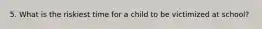 5. What is the riskiest time for a child to be victimized at school?