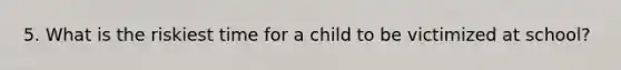 5. What is the riskiest time for a child to be victimized at school?