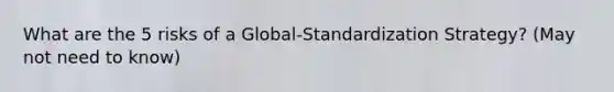 What are the 5 risks of a Global-Standardization Strategy? (May not need to know)