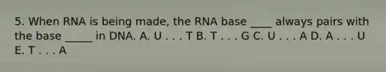 5. When RNA is being made, the RNA base ____ always pairs with the base _____ in DNA. A. U . . . T B. T . . . G C. U . . . A D. A . . . U E. T . . . A