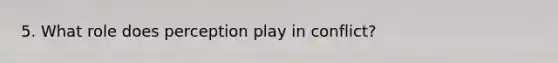 5. What role does perception play in conflict?