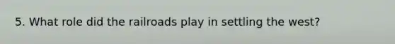 5. What role did the railroads play in settling the west?