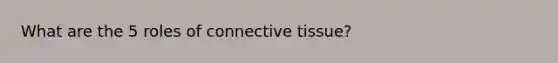 What are the 5 roles of connective tissue?