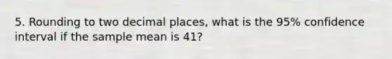 5. Rounding to two decimal places, what is the 95% confidence interval if the sample mean is 41?