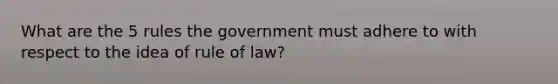 What are the 5 rules the government must adhere to with respect to the idea of rule of law?