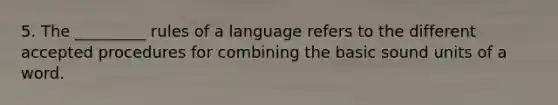 5. The _________ rules of a language refers to the different accepted procedures for combining the basic sound units of a word.