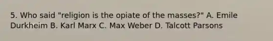 5. Who said "religion is the opiate of the masses?" A. Emile Durkheim B. Karl Marx C. Max Weber D. Talcott Parsons