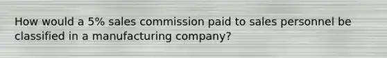 How would a 5% sales commission paid to sales personnel be classified in a manufacturing company?