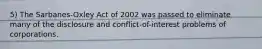 5) The Sarbanes-Oxley Act of 2002 was passed to eliminate many of the disclosure and conflict-of-interest problems of corporations.