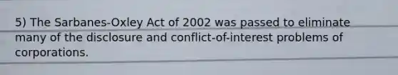 5) The Sarbanes-Oxley Act of 2002 was passed to eliminate many of the disclosure and conflict-of-interest problems of corporations.