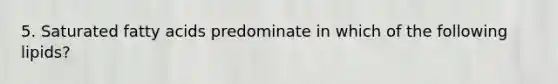 5. Saturated fatty acids predominate in which of the following lipids?