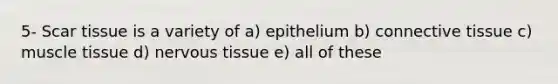 5- Scar tissue is a variety of a) epithelium b) connective tissue c) muscle tissue d) nervous tissue e) all of these