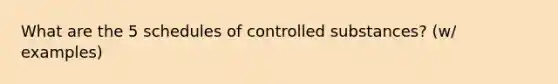 What are the 5 schedules of controlled substances? (w/ examples)