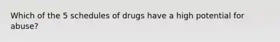 Which of the 5 schedules of drugs have a high potential for abuse?