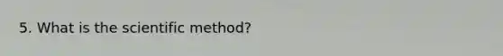 5. What is the scientific method?