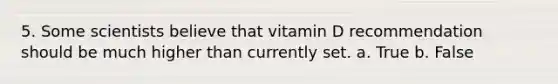 5. Some scientists believe that vitamin D recommendation should be much higher than currently set. a. True b. False