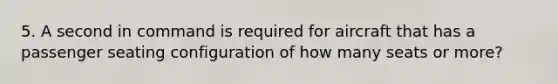 5. A second in command is required for aircraft that has a passenger seating configuration of how many seats or more?