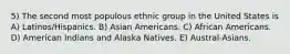 5) The second most populous ethnic group in the United States is A) Latinos/Hispanics. B) Asian Americans. C) African Americans. D) American Indians and Alaska Natives. E) Austral-Asians.