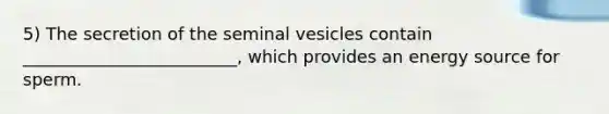 5) The secretion of the seminal vesicles contain _________________________, which provides an energy source for sperm.