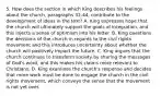 5. How does the section in which King describes his feelings about the church, paragraphs 32-44, contribute to the development of ideas in the text? A. King expresses hope that the church will ultimately support the goals of integration, and this injects a sense of optimism into his letter. B. King questions the decisions of the church in regards to the civil rights movement and this introduces uncertainty about whether the church will positively impact the future. C. King argues that the church continues to transform society by sharing the messages of God's word, and this makes his claims more relevant to Christians. D. King examines the church's response and decides that more work must be done to engage the church in the civil rights movement, which conveys the sense that the movement is not yet over.