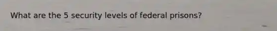 What are the 5 security levels of federal prisons?