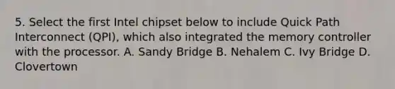 5. Select the first Intel chipset below to include Quick Path Interconnect (QPI), which also integrated the memory controller with the processor. A. Sandy Bridge B. Nehalem C. Ivy Bridge D. Clovertown