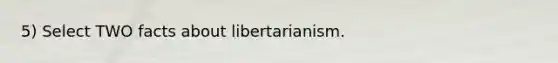 5) Select TWO facts about libertarianism.