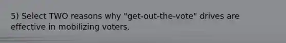 5) Select TWO reasons why "get-out-the-vote" drives are effective in mobilizing voters.
