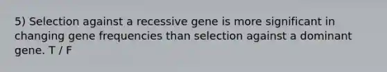 5) Selection against a recessive gene is more significant in changing gene frequencies than selection against a dominant gene. T / F