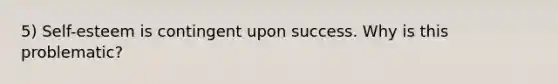 5) Self-esteem is contingent upon success. Why is this problematic?