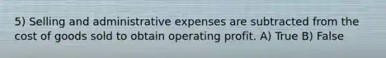 5) Selling and administrative expenses are subtracted from the cost of goods sold to obtain operating profit. A) True B) False