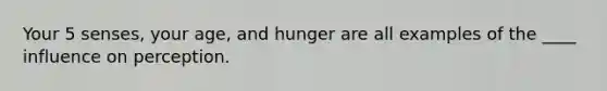 Your 5 senses, your age, and hunger are all examples of the ____ influence on perception.