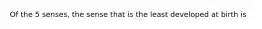 Of the 5 senses, the sense that is the least developed at birth is