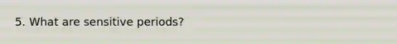 5. What are sensitive periods?