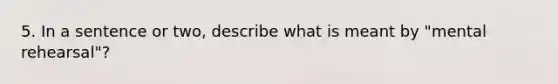 5. In a sentence or two, describe what is meant by "mental rehearsal"?