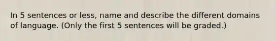 In 5 sentences or less, name and describe the different domains of language. (Only the first 5 sentences will be graded.)