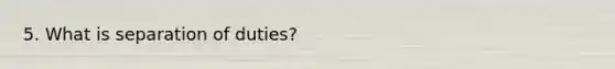 5. What is separation of duties?