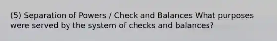 (5) Separation of Powers / Check and Balances What purposes were served by the system of checks and balances?