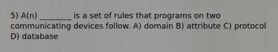 5) A(n) ________ is a set of rules that programs on two communicating devices follow. A) domain B) attribute C) protocol D) database