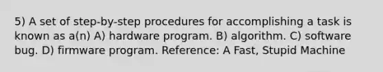 5) A set of step-by-step procedures for accomplishing a task is known as a(n) A) hardware program. B) algorithm. C) software bug. D) firmware program. Reference: A Fast, Stupid Machine