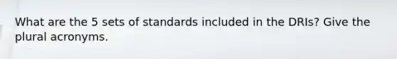 What are the 5 sets of standards included in the DRIs? Give the plural acronyms.