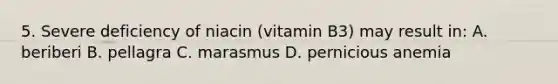 5. Severe deficiency of niacin (vitamin B3) may result in: A. beriberi B. pellagra C. marasmus D. pernicious anemia